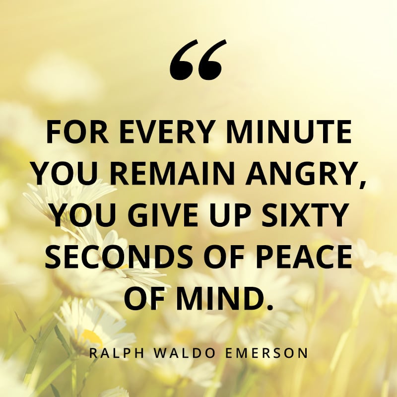 For every minute you remain angry, you give up sixty seconds of peace of mind. - Emerson